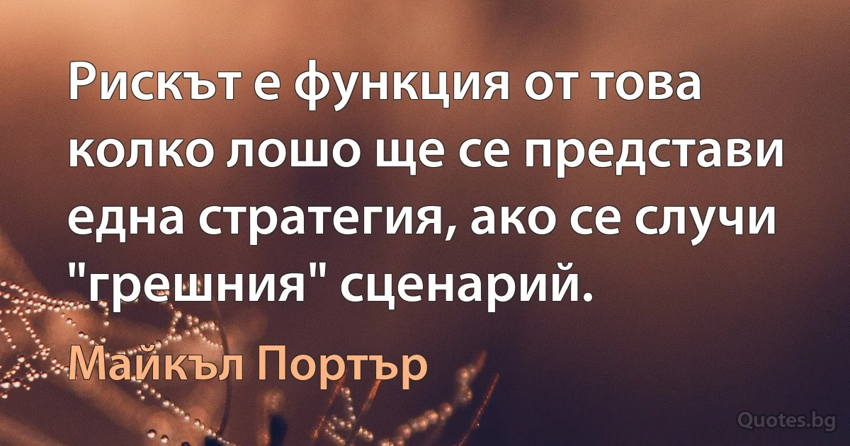 Рискът е функция от това колко лошо ще се представи една стратегия, ако се случи "грешния" сценарий. (Майкъл Портър)