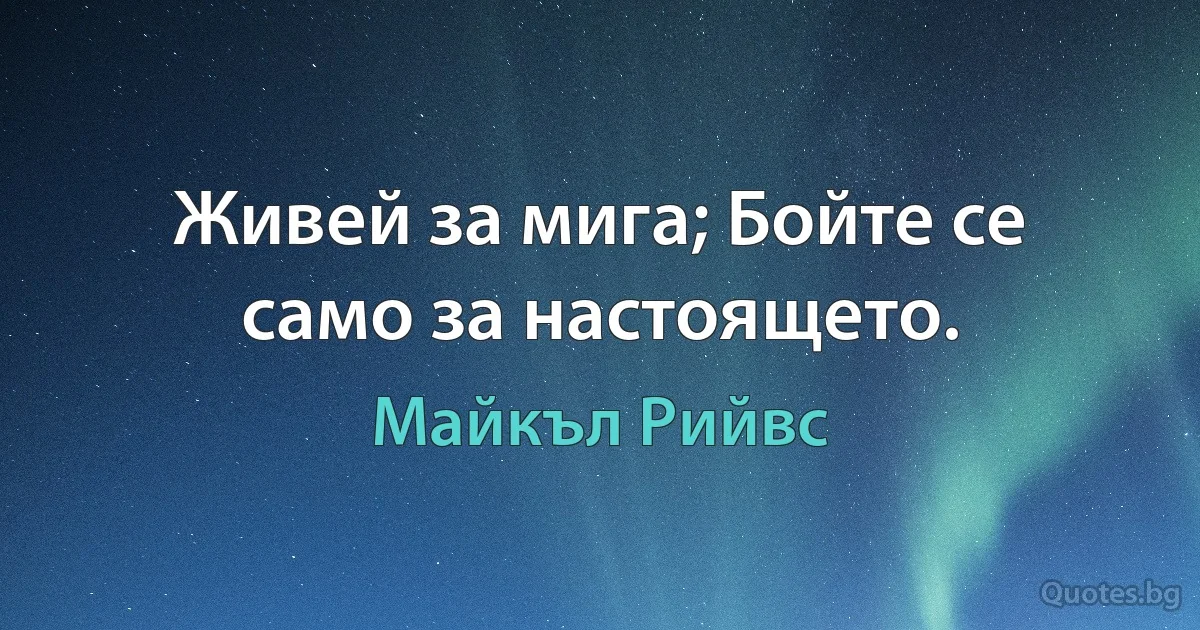 Живей за мига; Бойте се само за настоящето. (Майкъл Рийвс)