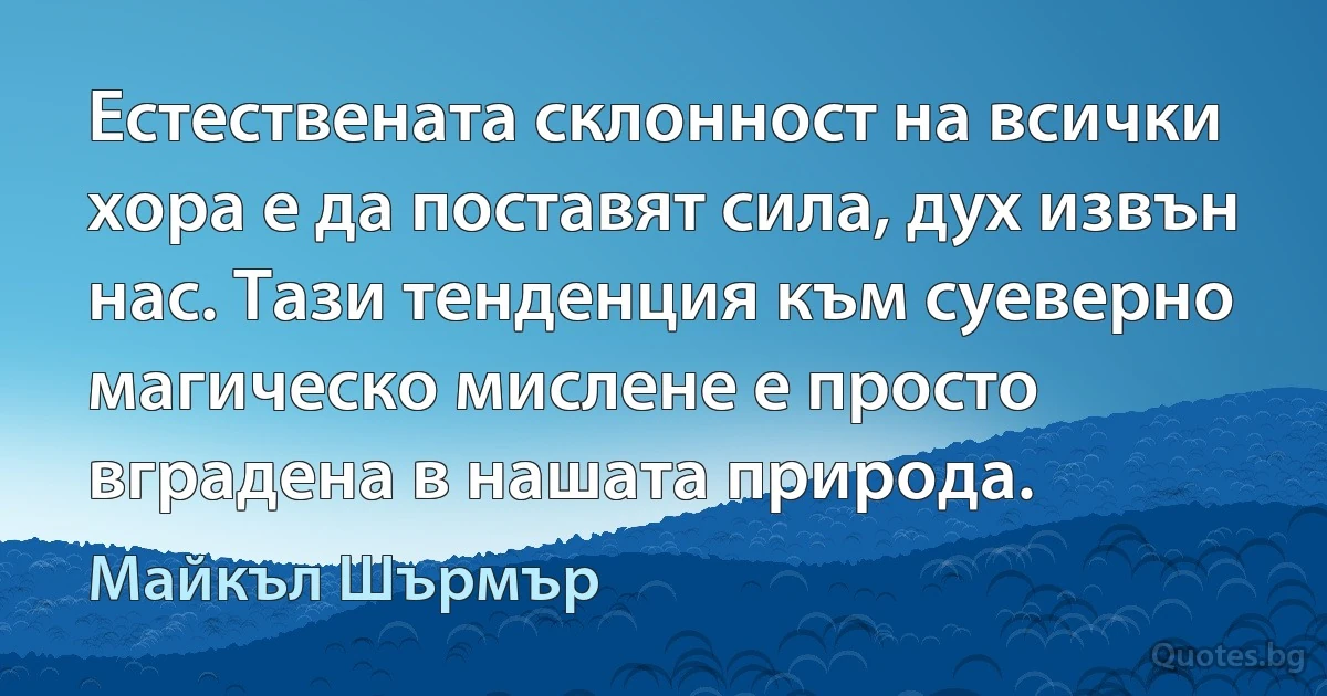 Естествената склонност на всички хора е да поставят сила, дух извън нас. Тази тенденция към суеверно магическо мислене е просто вградена в нашата природа. (Майкъл Шърмър)