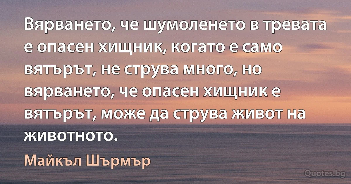 Вярването, че шумоленето в тревата е опасен хищник, когато е само вятърът, не струва много, но вярването, че опасен хищник е вятърът, може да струва живот на животното. (Майкъл Шърмър)