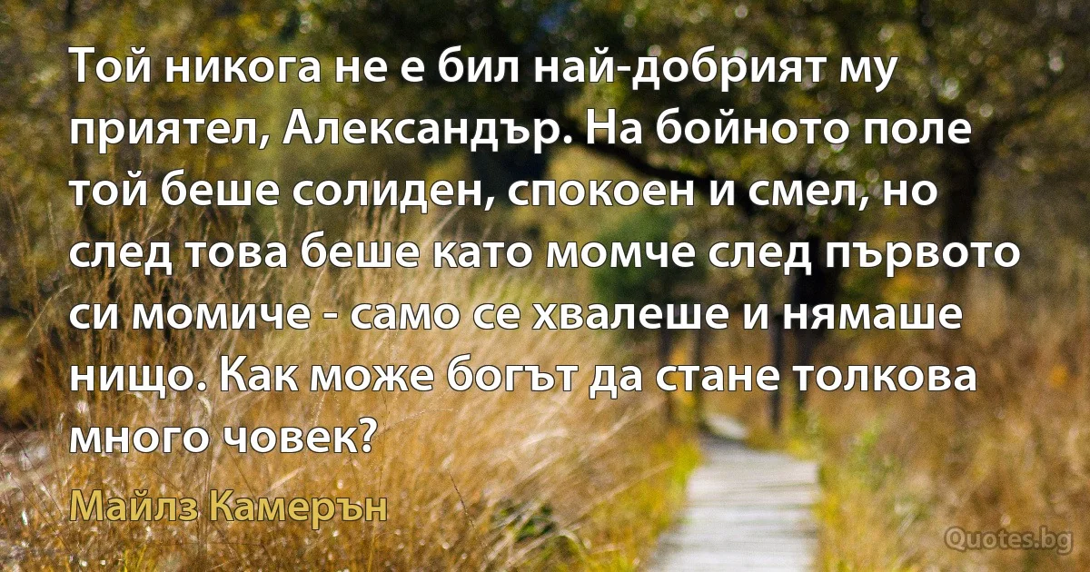 Той никога не е бил най-добрият му приятел, Александър. На бойното поле той беше солиден, спокоен и смел, но след това беше като момче след първото си момиче - само се хвалеше и нямаше нищо. Как може богът да стане толкова много човек? (Майлз Камерън)