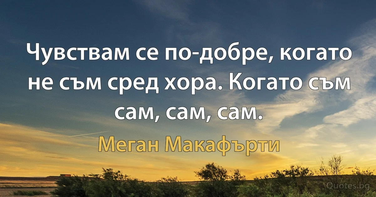 Чувствам се по-добре, когато не съм сред хора. Когато съм сам, сам, сам. (Меган Макафърти)