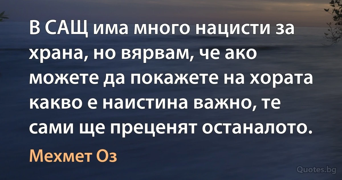 В САЩ има много нацисти за храна, но вярвам, че ако можете да покажете на хората какво е наистина важно, те сами ще преценят останалото. (Мехмет Оз)