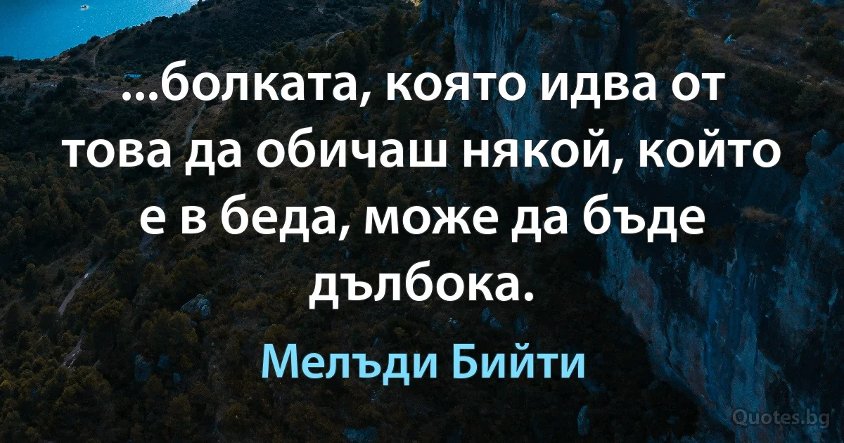 ...болката, която идва от това да обичаш някой, който е в беда, може да бъде дълбока. (Мелъди Бийти)