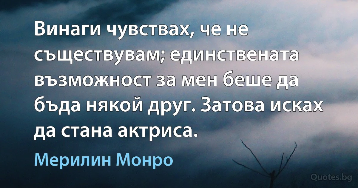 Винаги чувствах, че не съществувам; единствената възможност за мен беше да бъда някой друг. Затова исках да стана актриса. (Мерилин Монро)