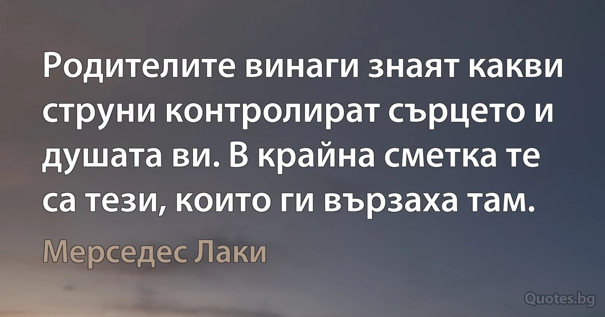 Родителите винаги знаят какви струни контролират сърцето и душата ви. В крайна сметка те са тези, които ги вързаха там. (Мерседес Лаки)