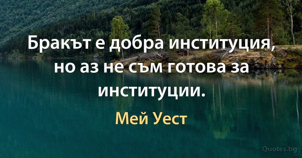 Бракът е добра институция, но аз не съм готова за институции. (Мей Уест)