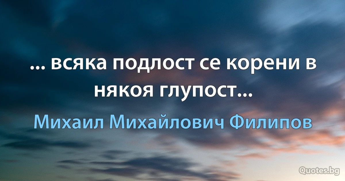 ... всяка подлост се корени в някоя глупост... (Михаил Михайлович Филипов)