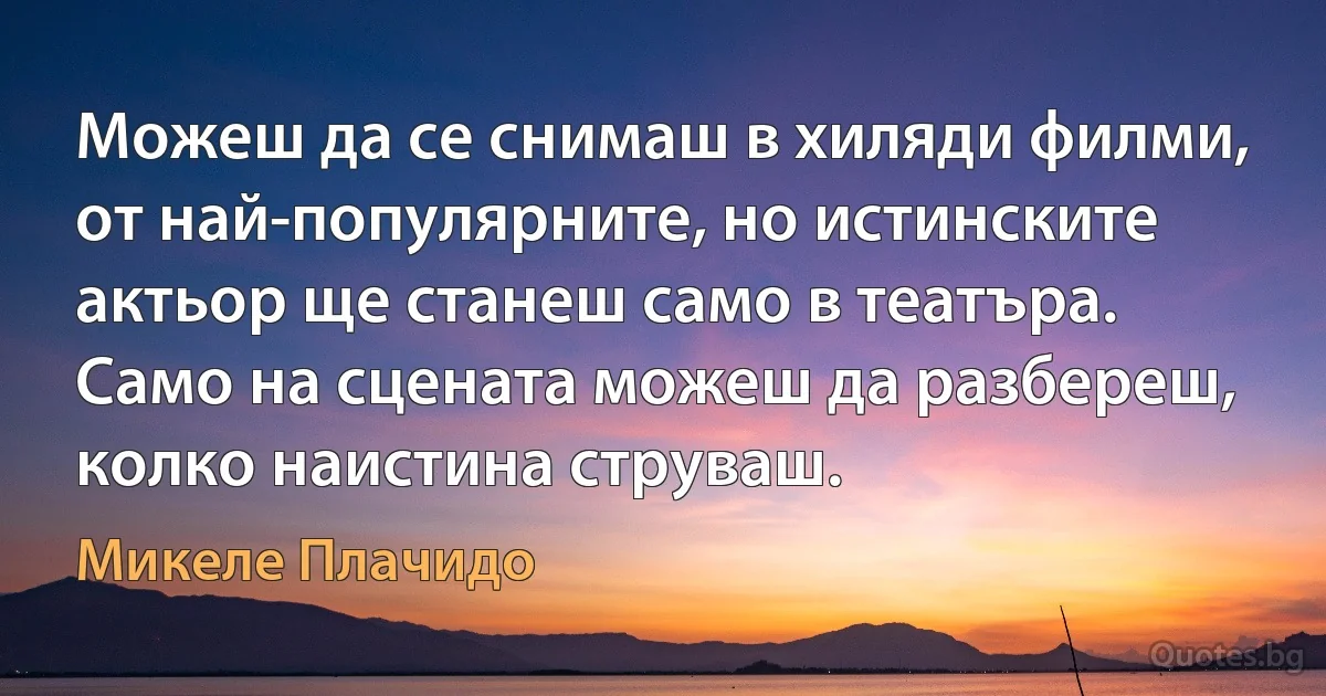 Можеш да се снимаш в хиляди филми, от най-популярните, но истинските актьор ще станеш само в театъра. Само на сцената можеш да разбереш, колко наистина струваш. (Микеле Плачидо)