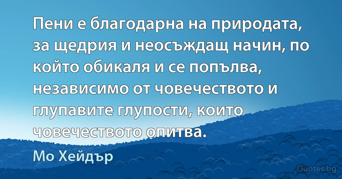 Пени е благодарна на природата, за щедрия и неосъждащ начин, по който обикаля и се попълва, независимо от човечеството и глупавите глупости, които човечеството опитва. (Мо Хейдър)