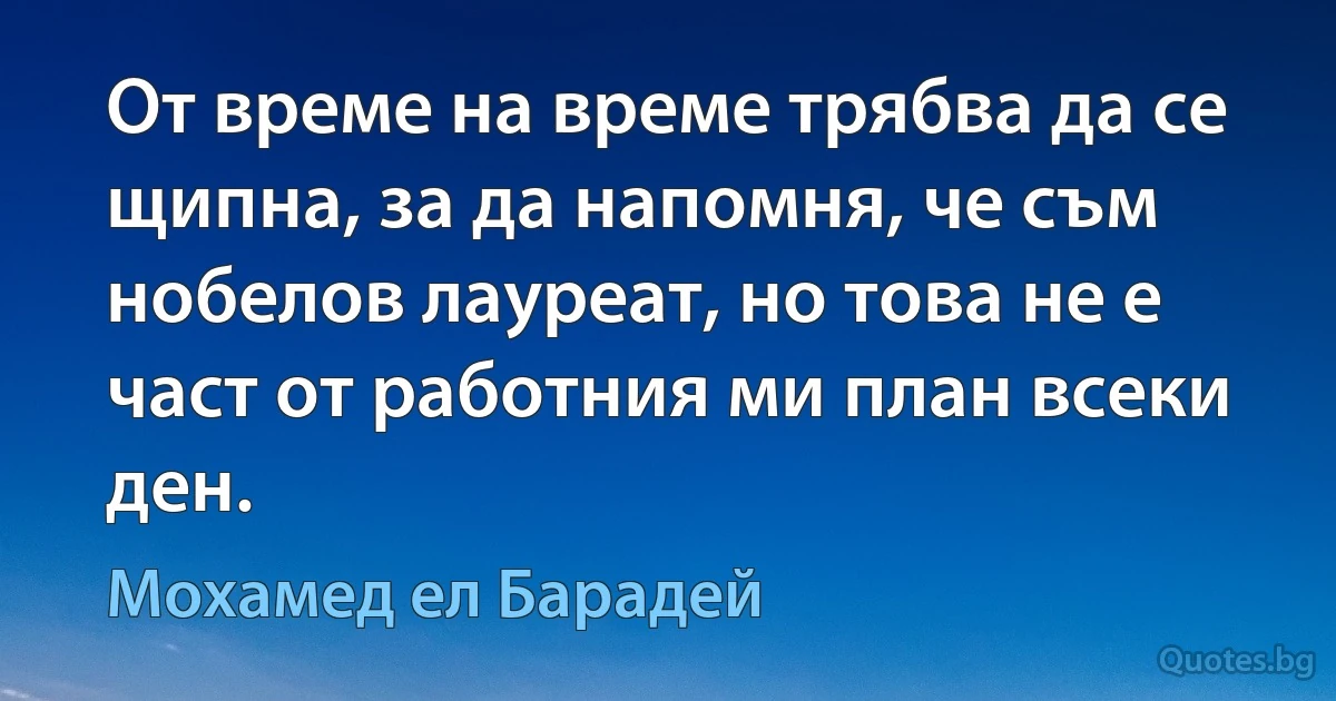 От време на време трябва да се щипна, за да напомня, че съм нобелов лауреат, но това не е част от работния ми план всеки ден. (Мохамед ел Барадей)