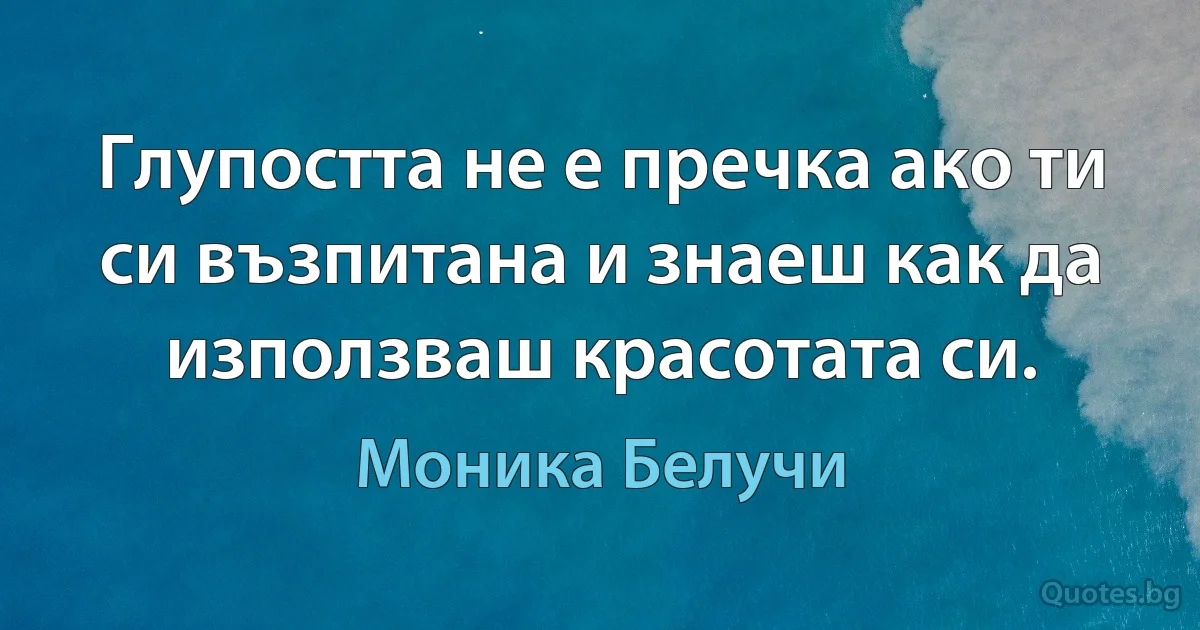 Глупостта не е пречка ако ти си възпитана и знаеш как да използваш красотата си. (Моника Белучи)