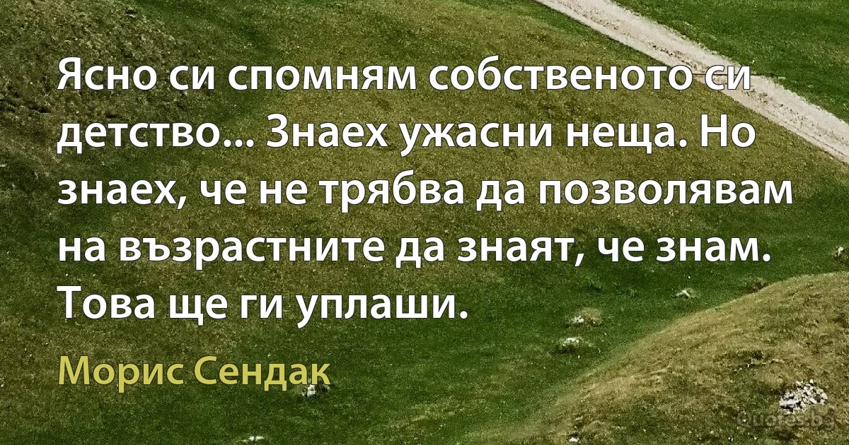 Ясно си спомням собственото си детство... Знаех ужасни неща. Но знаех, че не трябва да позволявам на възрастните да знаят, че знам. Това ще ги уплаши. (Морис Сендак)