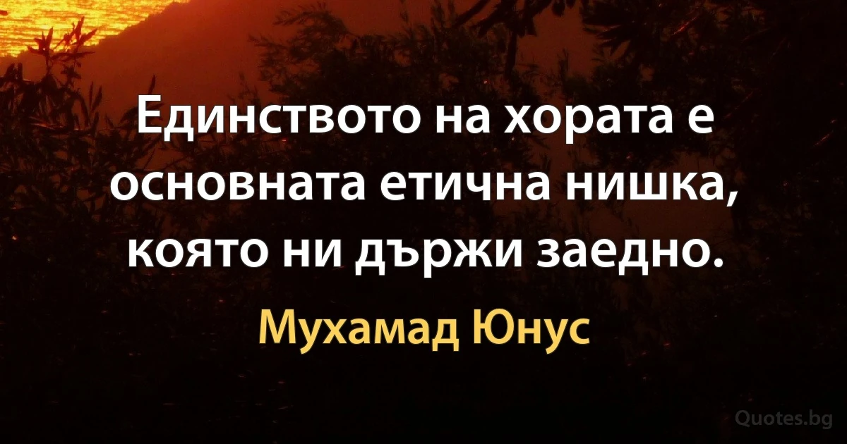 Единството на хората е основната етична нишка, която ни държи заедно. (Мухамад Юнус)