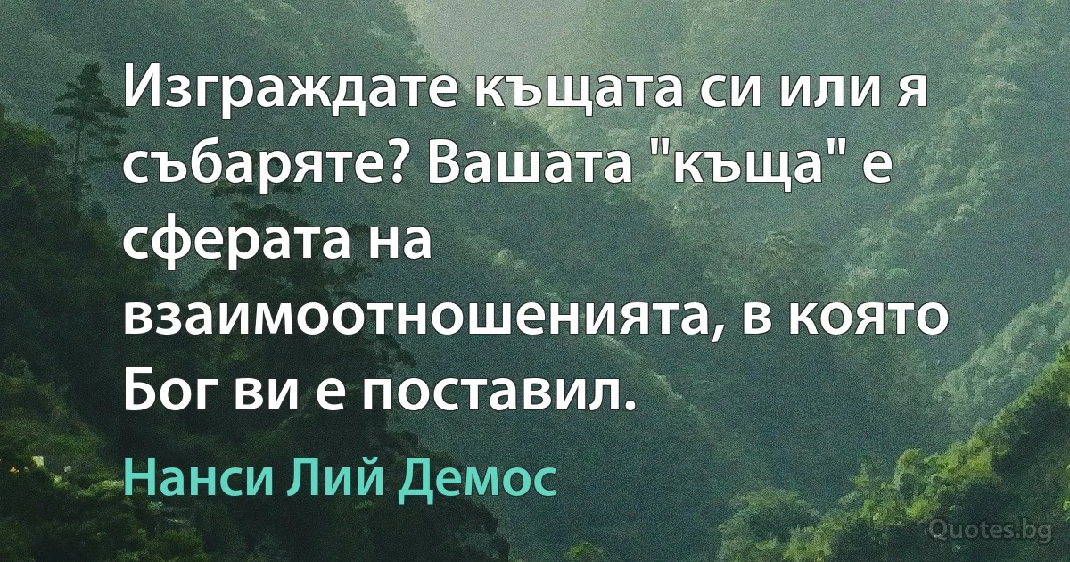 Изграждате къщата си или я събаряте? Вашата "къща" е сферата на взаимоотношенията, в която Бог ви е поставил. (Нанси Лий Демос)