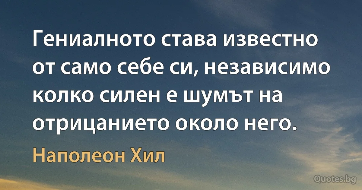 Гениалното става известно от само себе си, независимо колко силен е шумът на отрицанието около него. (Наполеон Хил)