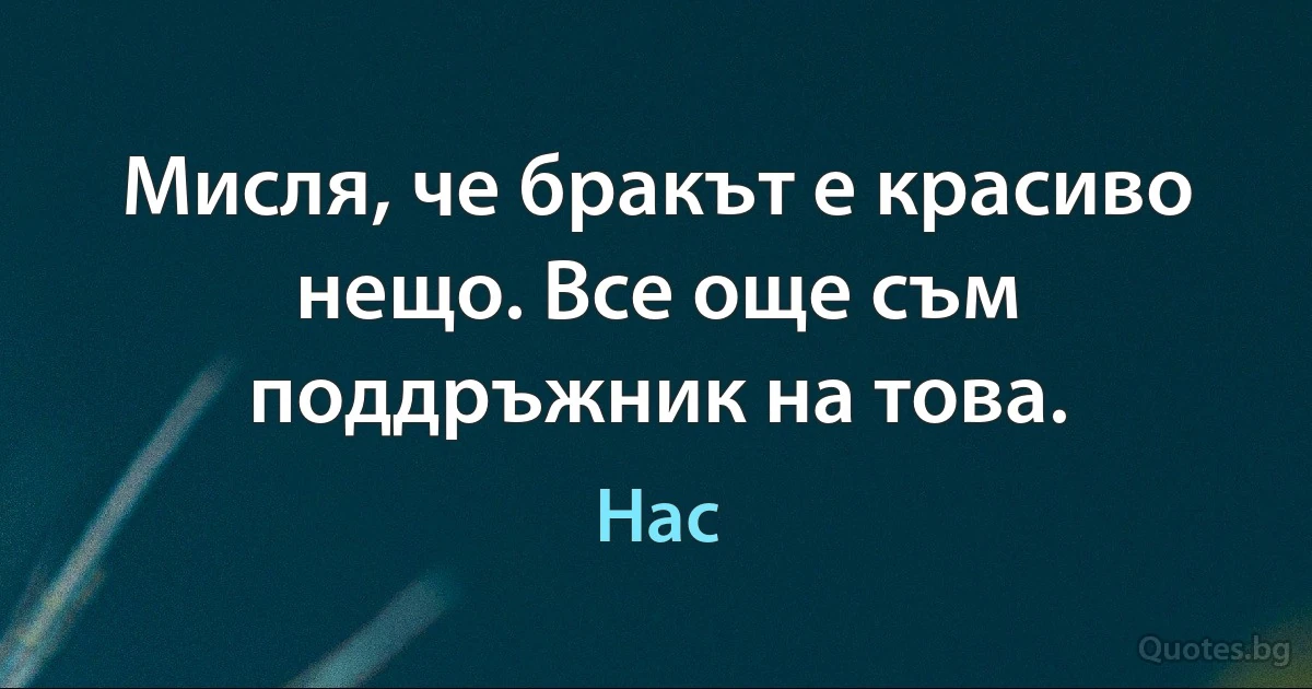 Мисля, че бракът е красиво нещо. Все още съм поддръжник на това. (Нас)