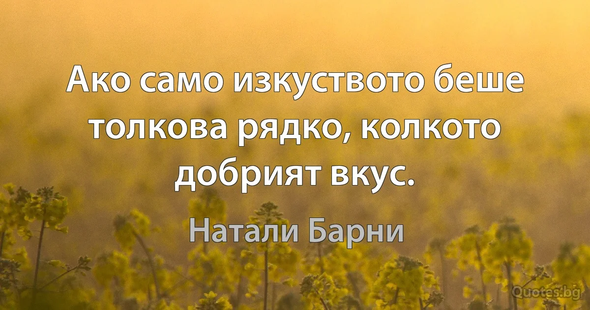 Ако само изкуството беше толкова рядко, колкото добрият вкус. (Натали Барни)