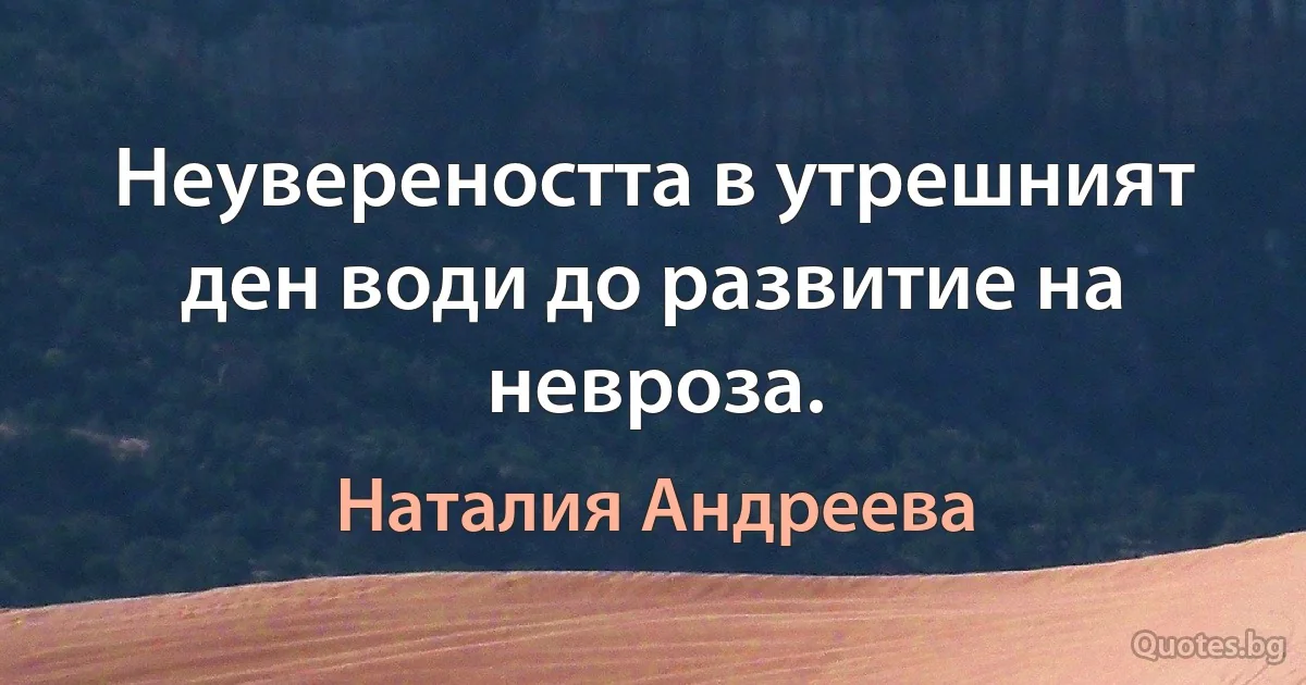 Неувереността в утрешният ден води до развитие на невроза. (Наталия Андреева)