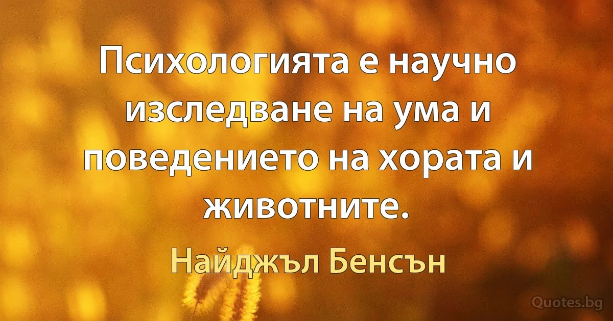 Психологията е научно изследване на ума и поведението на хората и животните. (Найджъл Бенсън)