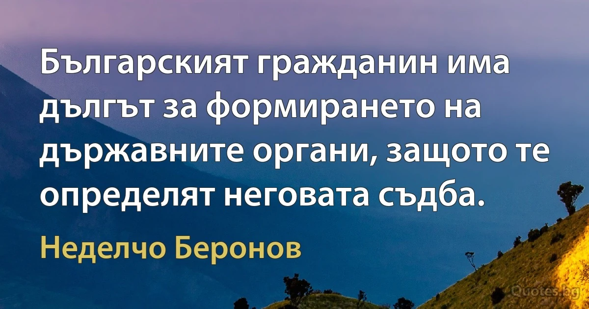 Българският гражданин има дългът за формирането на държавните органи, защото те определят неговата съдба. (Неделчо Беронов)