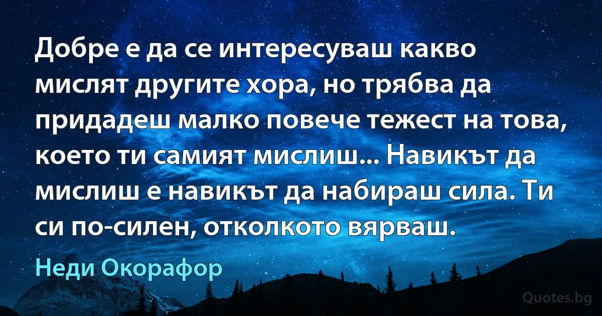 Добре е да се интересуваш какво мислят другите хора, но трябва да придадеш малко повече тежест на това, което ти самият мислиш... Навикът да мислиш е навикът да набираш сила. Ти си по-силен, отколкото вярваш. (Неди Окорафор)