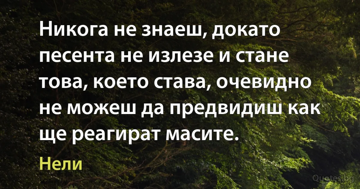 Никога не знаеш, докато песента не излезе и стане това, което става, очевидно не можеш да предвидиш как ще реагират масите. (Нели)