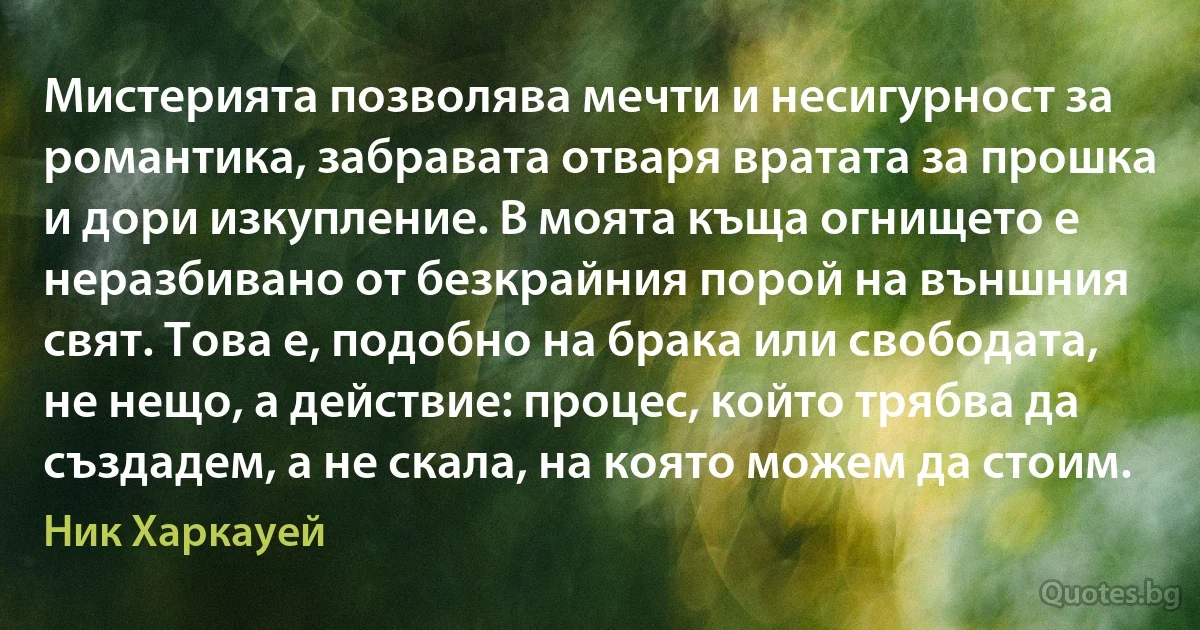 Мистерията позволява мечти и несигурност за романтика, забравата отваря вратата за прошка и дори изкупление. В моята къща огнището е неразбивано от безкрайния порой на външния свят. Това е, подобно на брака или свободата, не нещо, а действие: процес, който трябва да създадем, а не скала, на която можем да стоим. (Ник Харкауей)