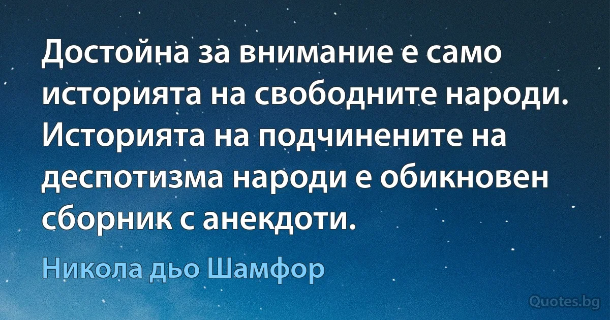 Достойна за внимание е само историята на свободните народи. Историята на подчинените на деспотизма народи е обикновен сборник с анекдоти. (Никола дьо Шамфор)