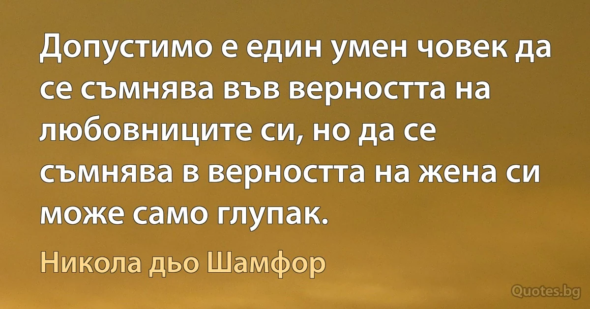 Допустимо е един умен човек да се съмнява във верността на любовниците си, но да се съмнява в верността на жена си може само глупак. (Никола дьо Шамфор)