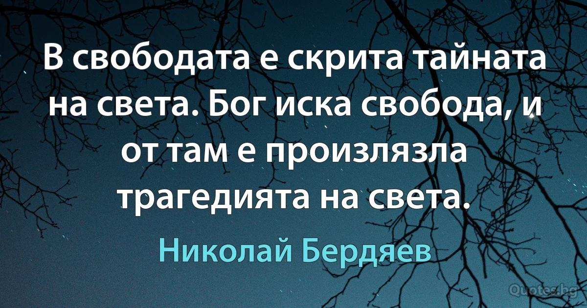 В свободата е скрита тайната на света. Бог иска свобода, и от там е произлязла трагедията на света. (Николай Бердяев)