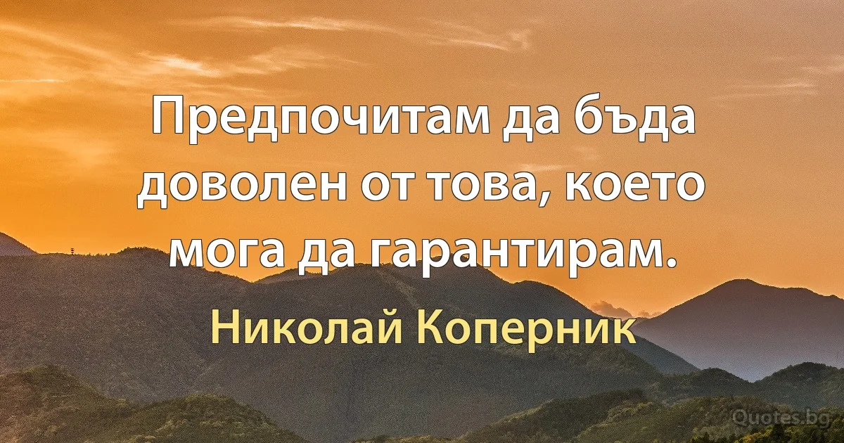 Предпочитам да бъда доволен от това, което мога да гарантирам. (Николай Коперник)