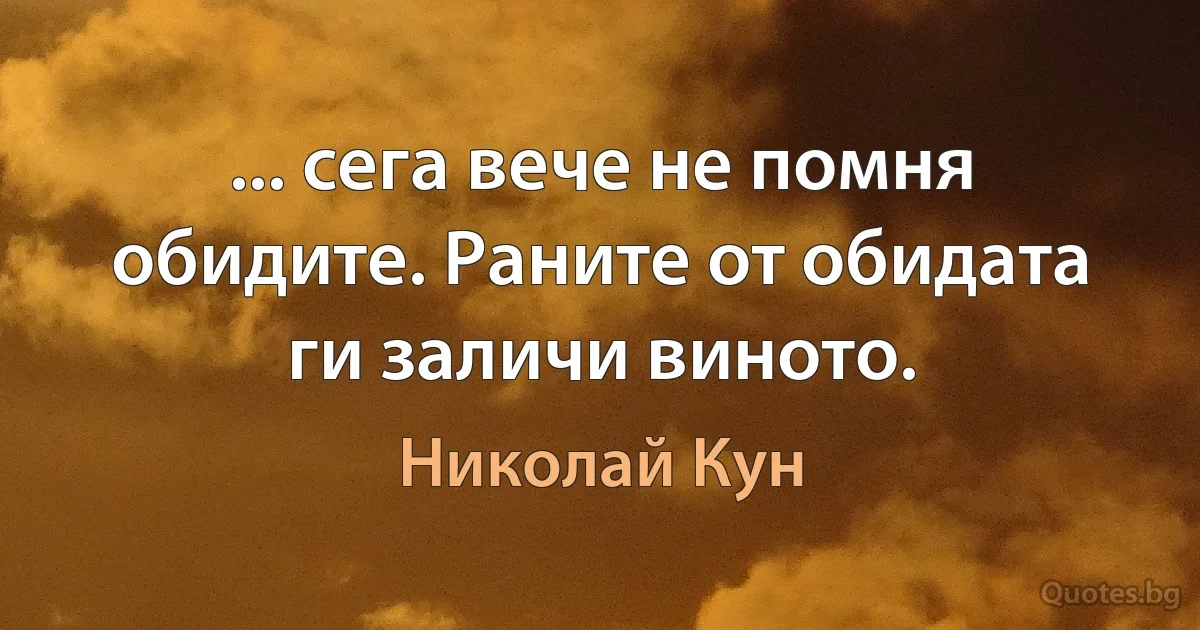 ... сега вече не помня обидите. Раните от обидата ги заличи виното. (Николай Кун)