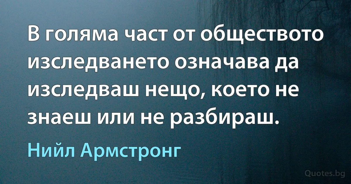 В голяма част от обществото изследването означава да изследваш нещо, което не знаеш или не разбираш. (Нийл Армстронг)