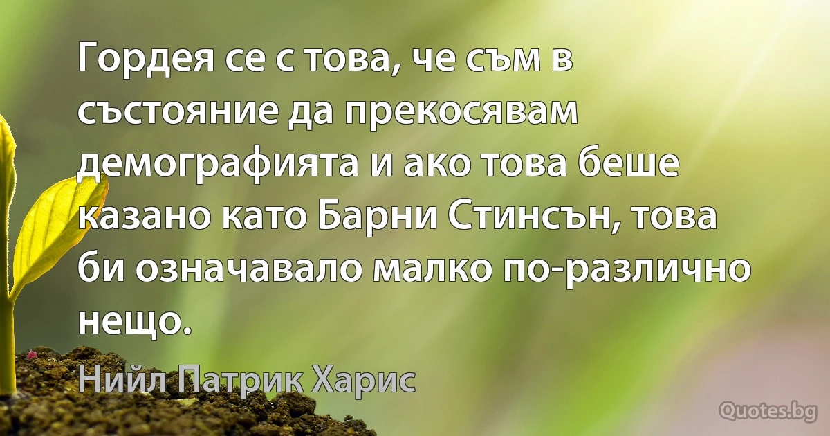 Гордея се с това, че съм в състояние да прекосявам демографията и ако това беше казано като Барни Стинсън, това би означавало малко по-различно нещо. (Нийл Патрик Харис)