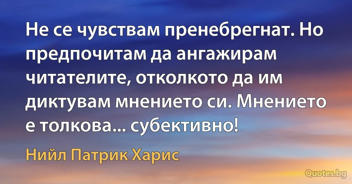 Не се чувствам пренебрегнат. Но предпочитам да ангажирам читателите, отколкото да им диктувам мнението си. Мнението е толкова... субективно! (Нийл Патрик Харис)