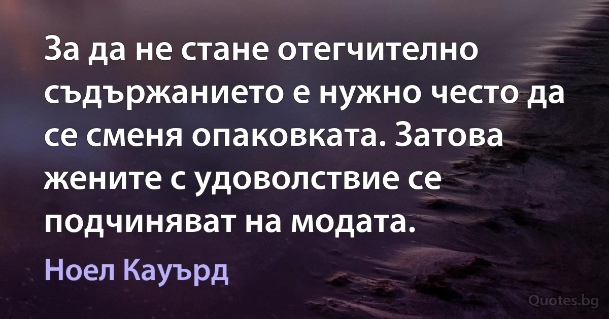 За да не стане отегчително съдържанието е нужно често да се сменя опаковката. Затова жените с удоволствие се подчиняват на модата. (Ноел Кауърд)