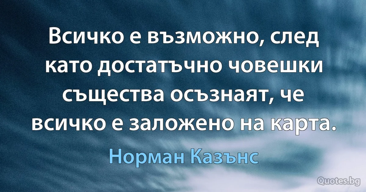 Всичко е възможно, след като достатъчно човешки същества осъзнаят, че всичко е заложено на карта. (Норман Казънс)