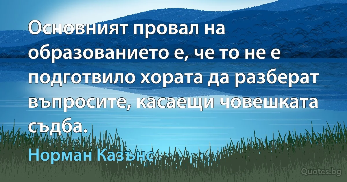 Основният провал на образованието е, че то не е подготвило хората да разберат въпросите, касаещи човешката съдба. (Норман Казънс)