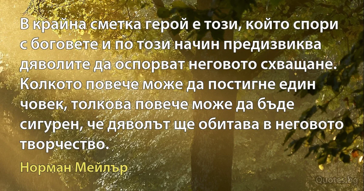 В крайна сметка герой е този, който спори с боговете и по този начин предизвиква дяволите да оспорват неговото схващане. Колкото повече може да постигне един човек, толкова повече може да бъде сигурен, че дяволът ще обитава в неговото творчество. (Норман Мейлър)