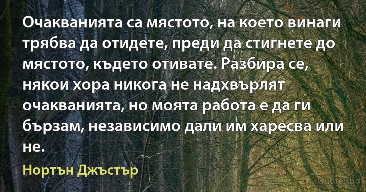 Очакванията са мястото, на което винаги трябва да отидете, преди да стигнете до мястото, където отивате. Разбира се, някои хора никога не надхвърлят очакванията, но моята работа е да ги бързам, независимо дали им харесва или не. (Нортън Джъстър)