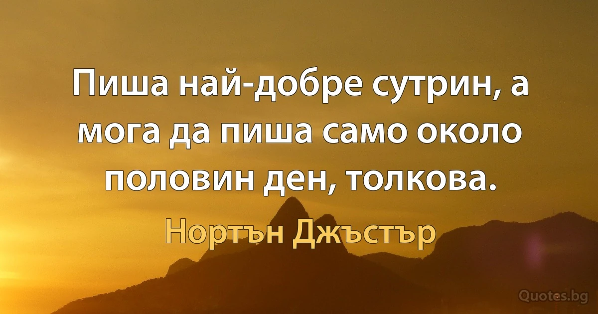 Пиша най-добре сутрин, а мога да пиша само около половин ден, толкова. (Нортън Джъстър)