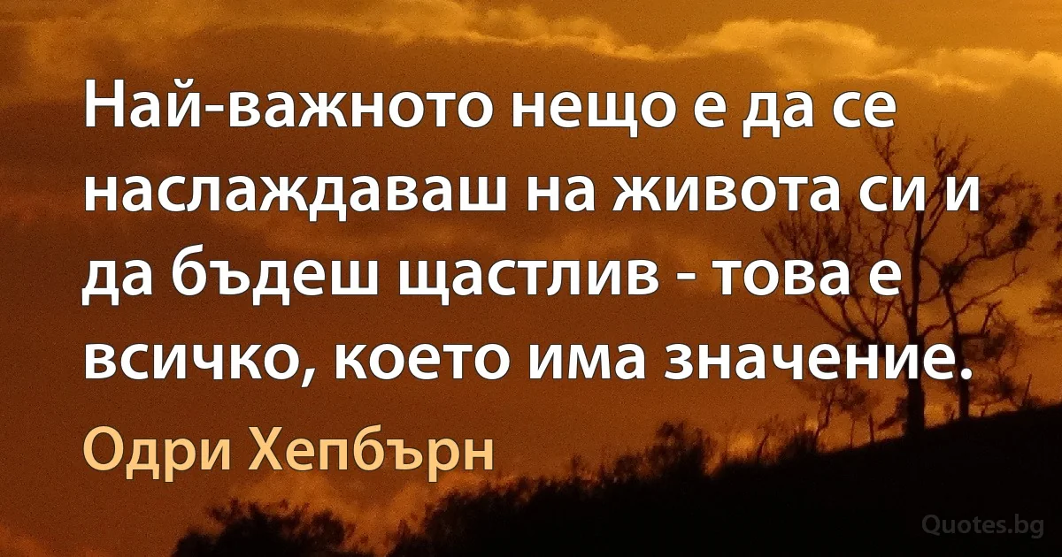 Най-важното нещо е да се наслаждаваш на живота си и да бъдеш щастлив - това е всичко, което има значение. (Одри Хепбърн)