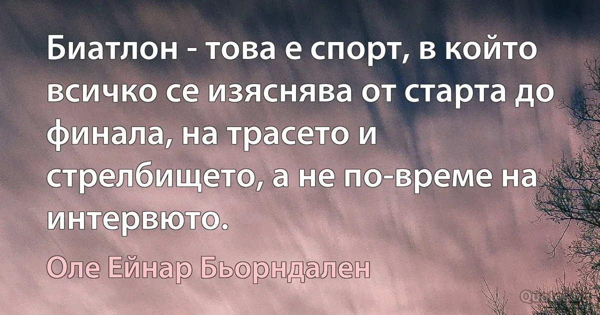 Биатлон - това е спорт, в който всичко се изяснява от старта до финала, на трасето и стрелбището, а не по-време на интервюто. (Оле Ейнар Бьорндален)