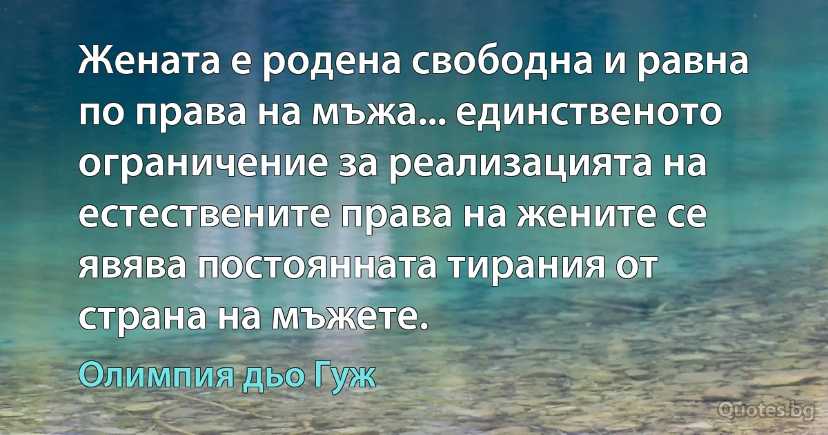 Жената е родена свободна и равна по права на мъжа... единственото ограничение за реализацията на естествените права на жените се явява постоянната тирания от страна на мъжете. (Олимпия дьо Гуж)