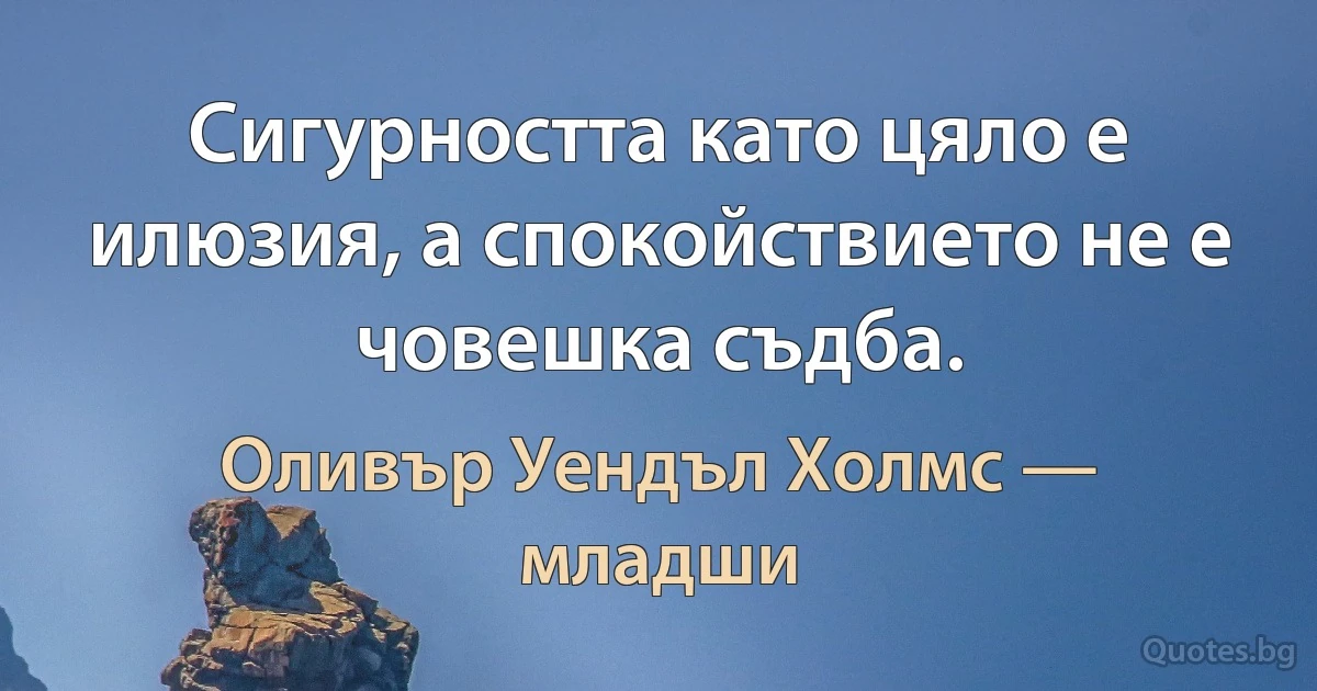 Сигурността като цяло е илюзия, а спокойствието не е човешка съдба. (Оливър Уендъл Холмс — младши)