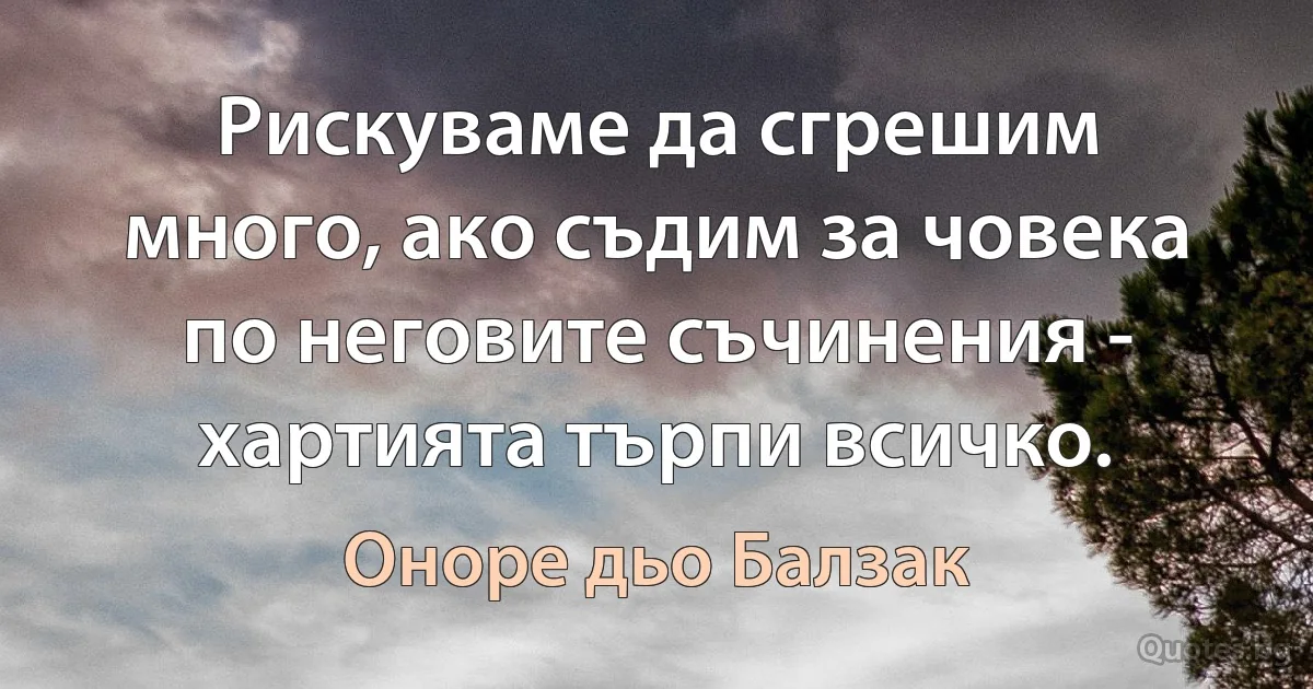 Рискуваме да сгрешим много, ако съдим за човека по неговите съчинения - хартията търпи всичко. (Оноре дьо Балзак)