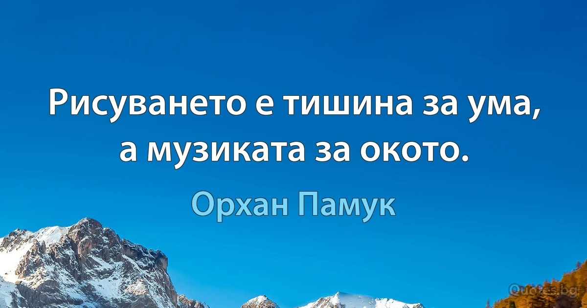 Рисуването е тишина за ума, а музиката за окото. (Орхан Памук)