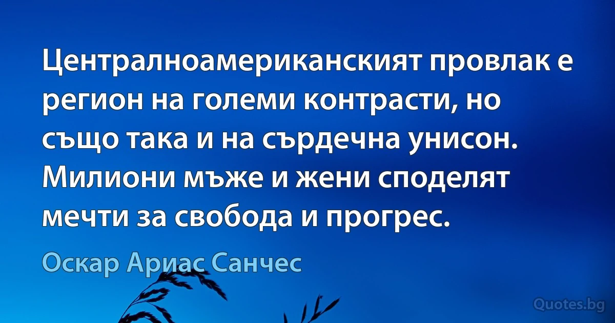 Централноамериканският провлак е регион на големи контрасти, но също така и на сърдечна унисон. Милиони мъже и жени споделят мечти за свобода и прогрес. (Оскар Ариас Санчес)