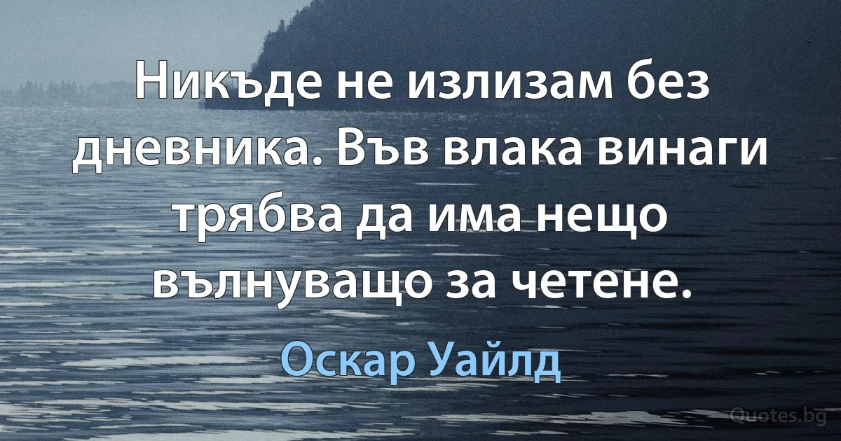 Никъде не излизам без дневника. Във влака винаги трябва да има нещо вълнуващо за четене. (Оскар Уайлд)